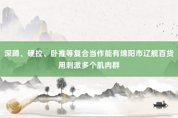 深蹲、硬拉、卧推等复合当作能有绵阳市辽舰百货用刺激多个肌肉群